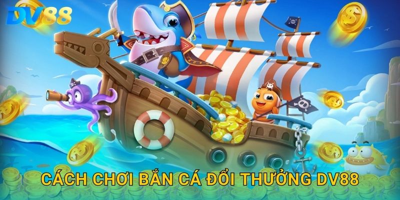 Cách chơi bắn cá đổi thưởng DV88